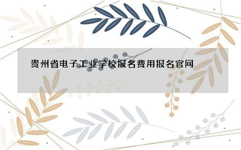 贵州省电子工业学校报名费用报名官网