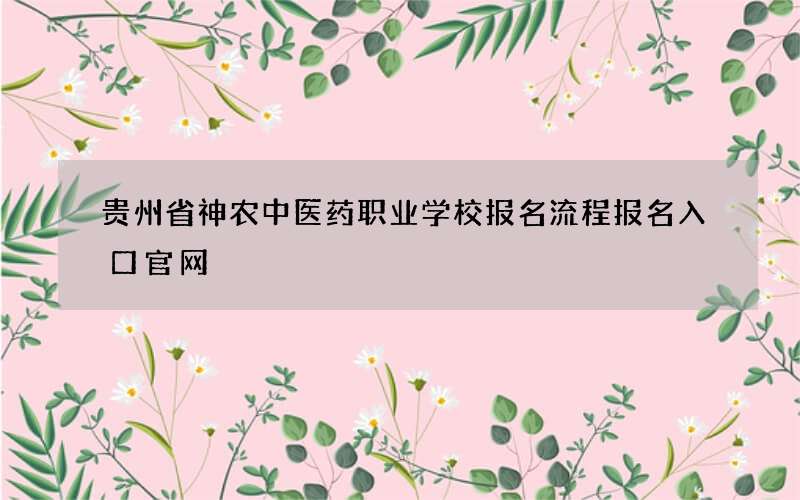 贵州省神农中医药职业学校报名流程报名入口官网