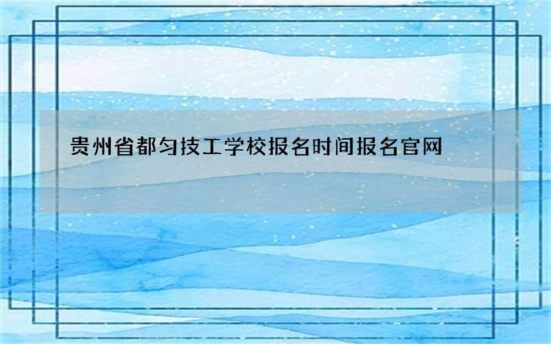 贵州省都匀技工学校报名时间报名官网