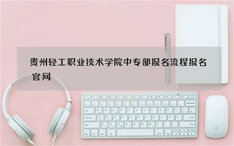 贵州轻工职业技术学院中专部报名流程报名官网