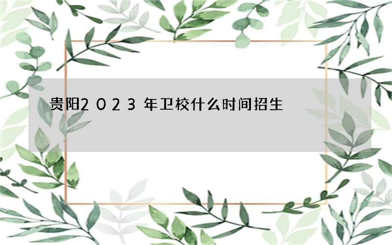 贵阳2023年卫校什么时间招生