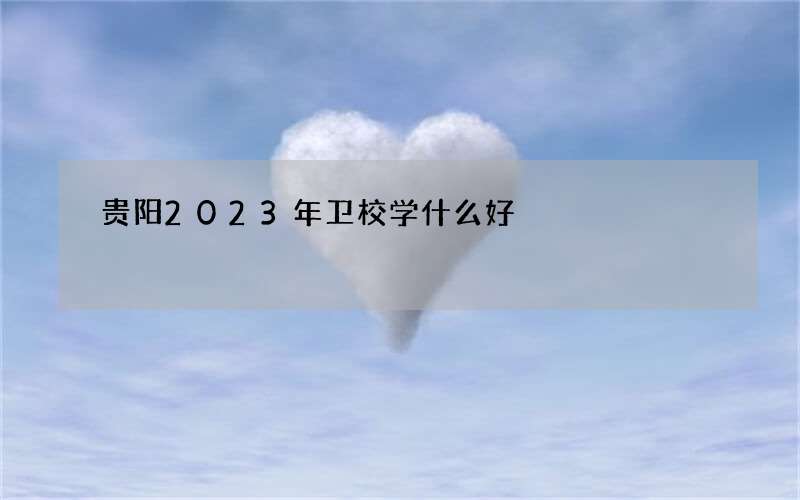 贵阳2023年卫校学什么好