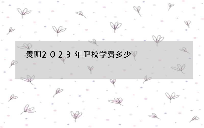 贵阳2023年卫校学费多少