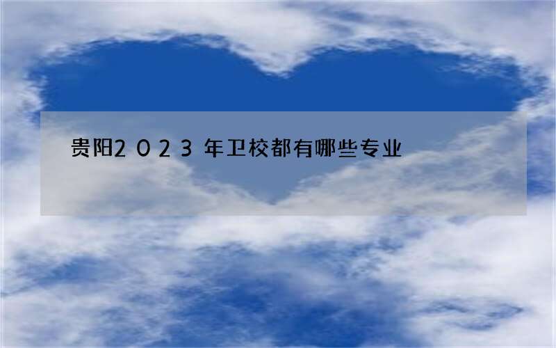 贵阳2023年卫校都有哪些专业