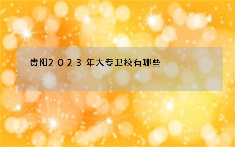 贵阳2023年大专卫校有哪些