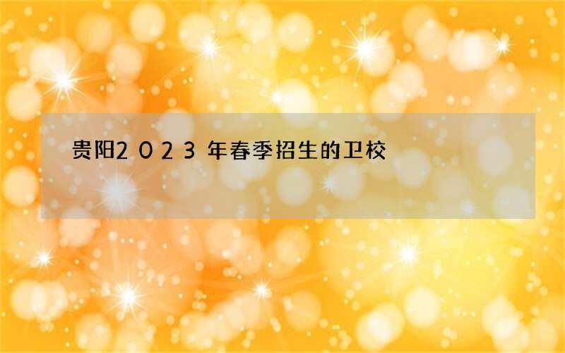 贵阳2023年春季招生的卫校