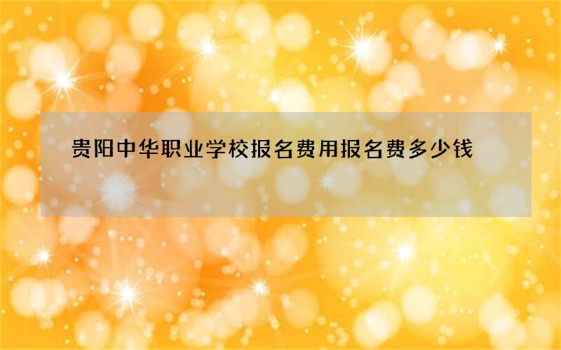 贵阳中华职业学校报名费用报名费多少钱