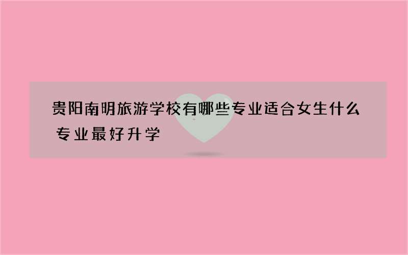 贵阳南明旅游学校有哪些专业适合女生什么专业最好升学