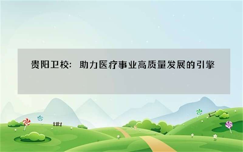 贵阳卫校:助力医疗事业高质量发展的引擎