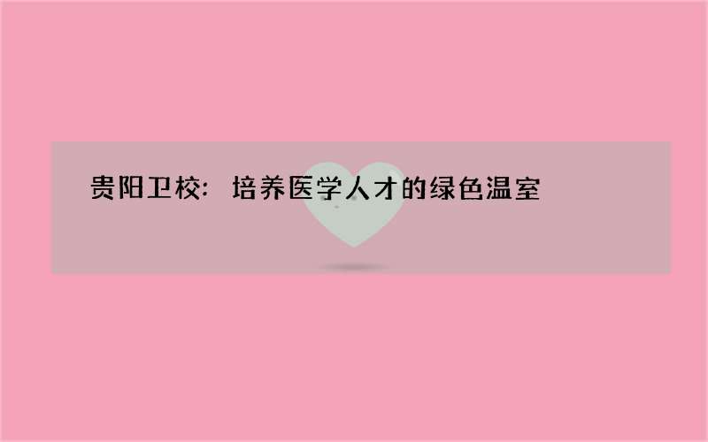 贵阳卫校:培养医学人才的绿色温室