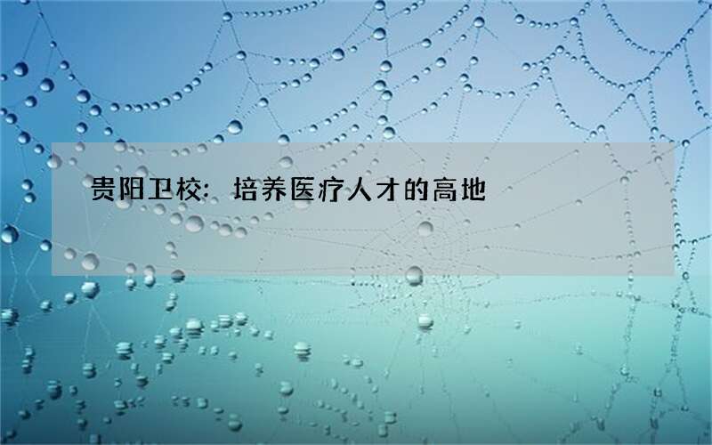 贵阳卫校:培养医疗人才的高地