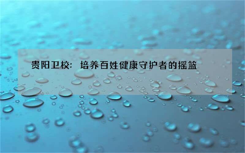 贵阳卫校:培养百姓健康守护者的摇篮