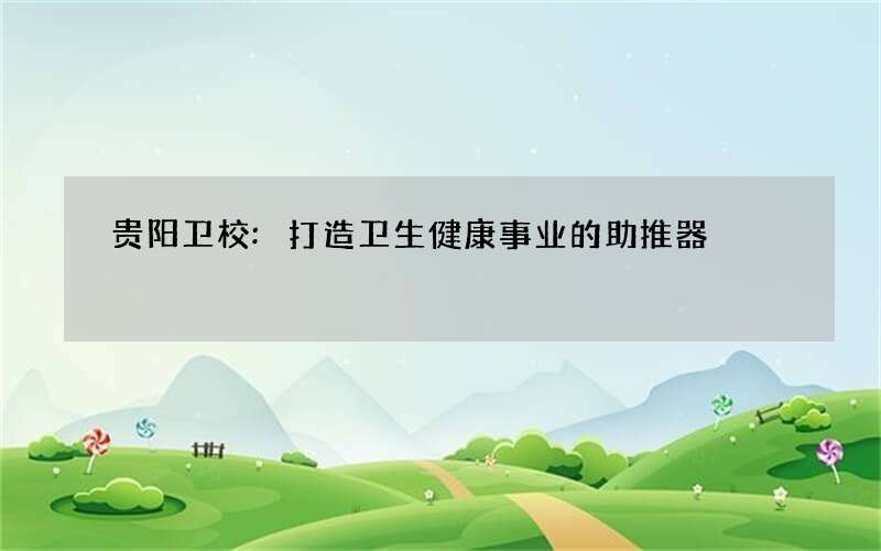 贵阳卫校:打造卫生健康事业的助推器