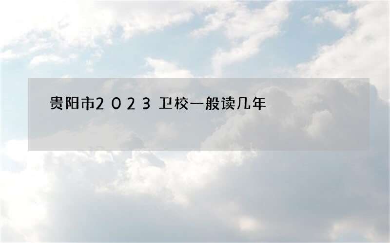 贵阳市2023卫校一般读几年