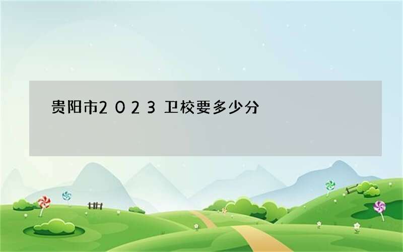 贵阳市2023卫校要多少分