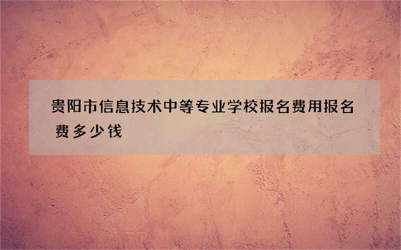 贵阳市信息技术中等专业学校报名费用报名费多少钱