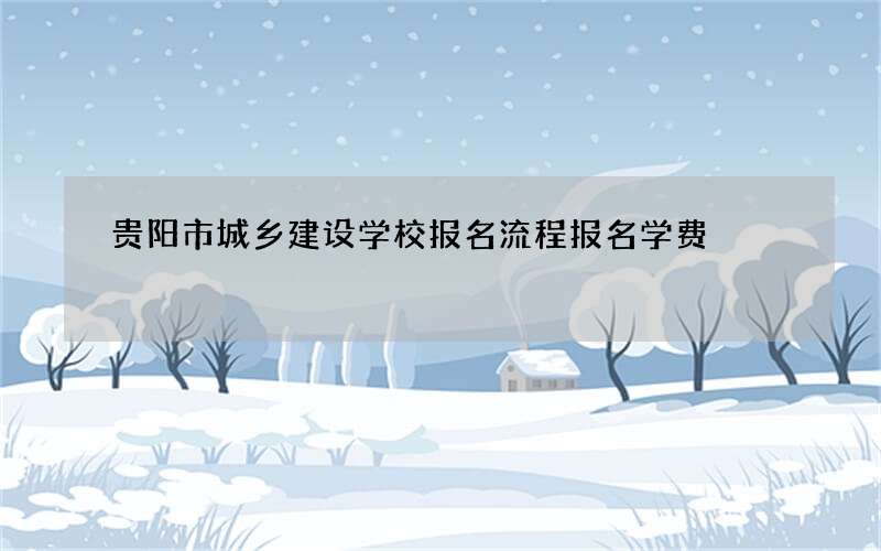 贵阳市城乡建设学校报名流程报名学费