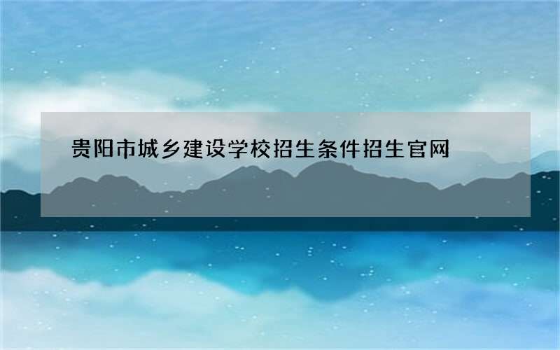 贵阳市城乡建设学校招生条件招生官网