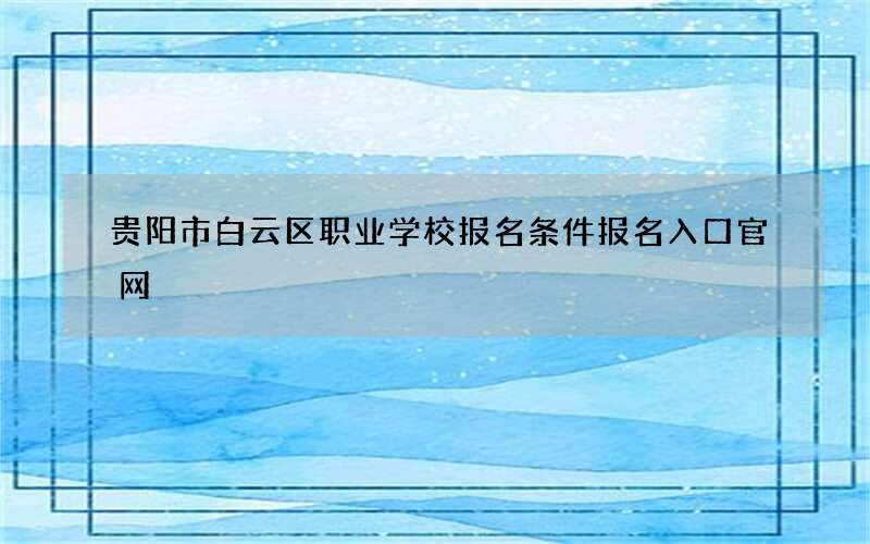 贵阳市白云区职业学校报名条件报名入口官网