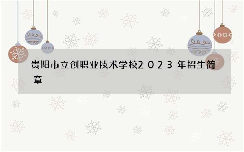 贵阳市立创职业技术学校2023年招生简章