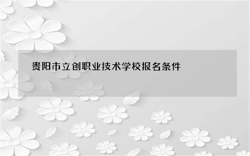 贵阳市立创职业技术学校报名条件