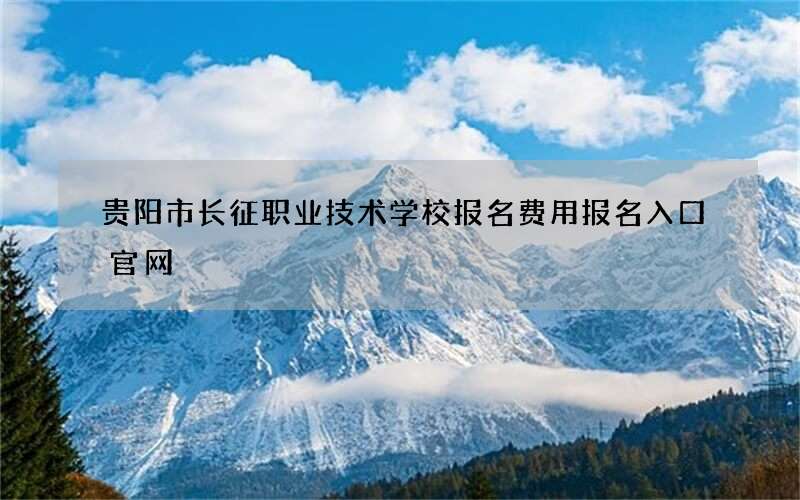 贵阳市长征职业技术学校报名费用报名入口官网