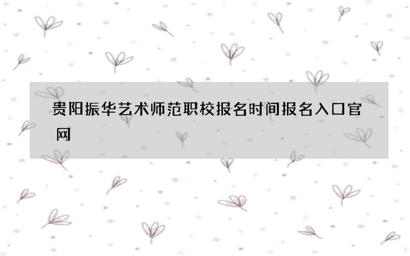 贵阳振华艺术师范职校报名时间报名入口官网