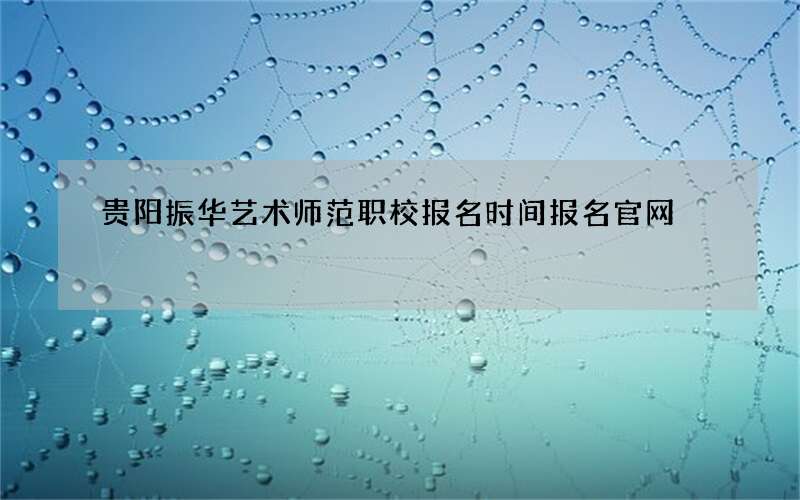 贵阳振华艺术师范职校报名时间报名官网