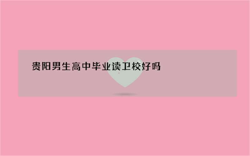 贵阳男生高中毕业读卫校好吗