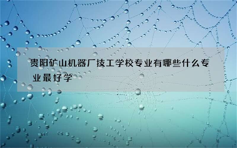 贵阳矿山机器厂技工学校专业有哪些什么专业最好学