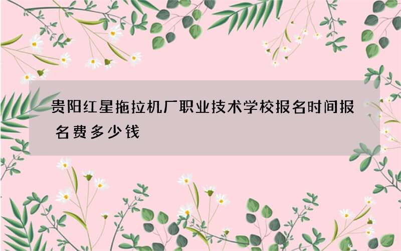 贵阳红星拖拉机厂职业技术学校报名时间报名费多少钱