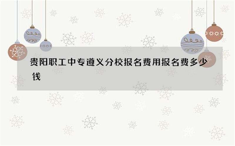 贵阳职工中专遵义分校报名费用报名费多少钱