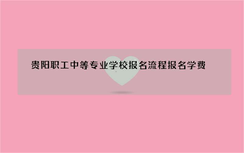 贵阳职工中等专业学校报名流程报名学费