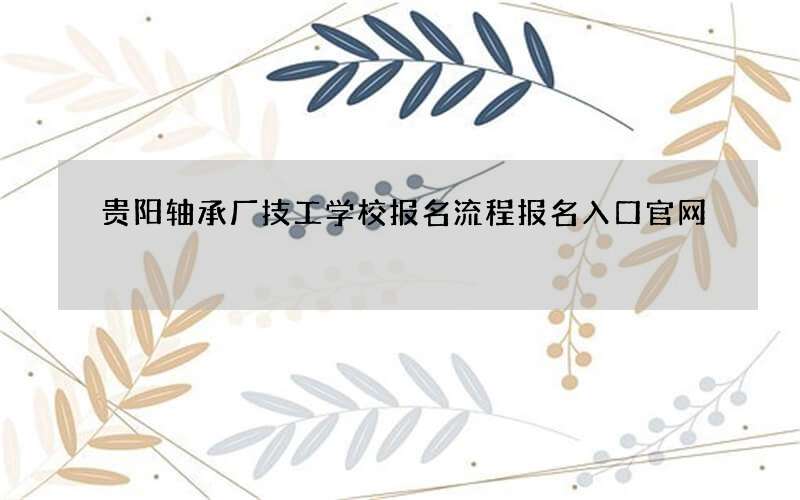 贵阳轴承厂技工学校报名流程报名入口官网