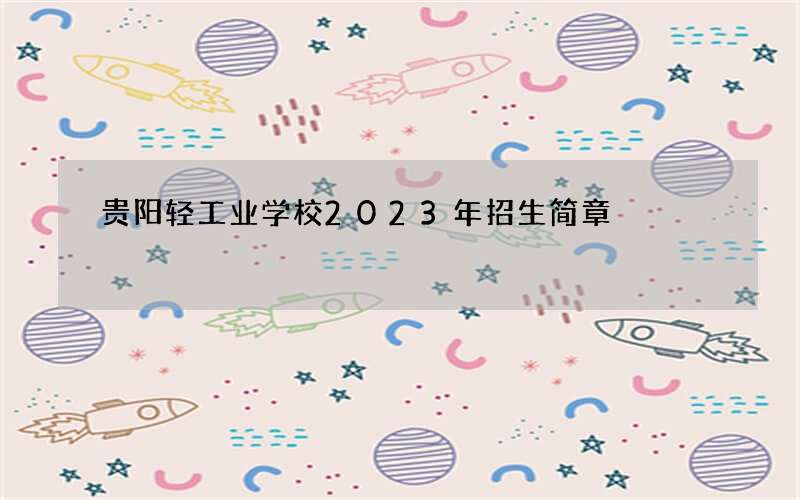 贵阳轻工业学校2023年招生简章