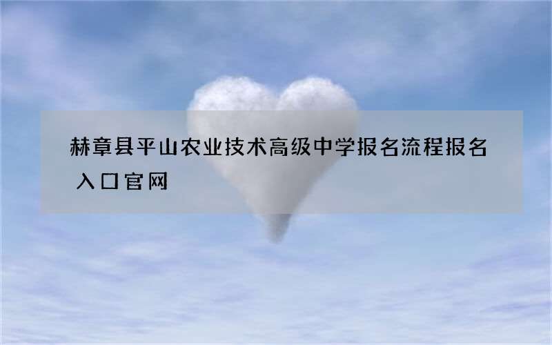 赫章县平山农业技术高级中学报名流程报名入口官网