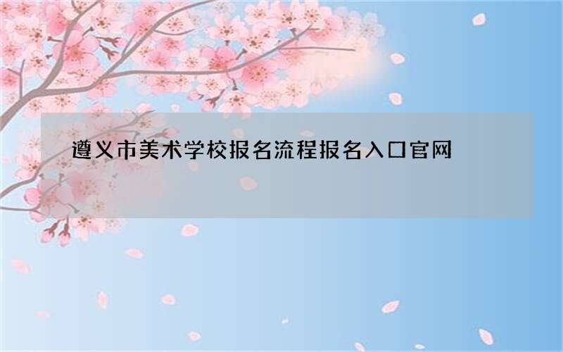 遵义市美术学校报名流程报名入口官网