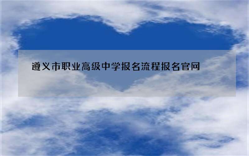 遵义市职业高级中学报名流程报名官网