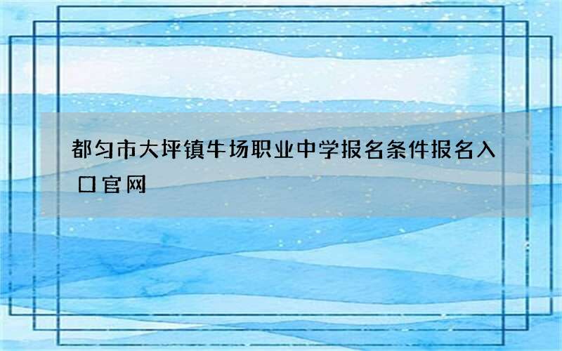 都匀市大坪镇牛场职业中学报名条件报名入口官网