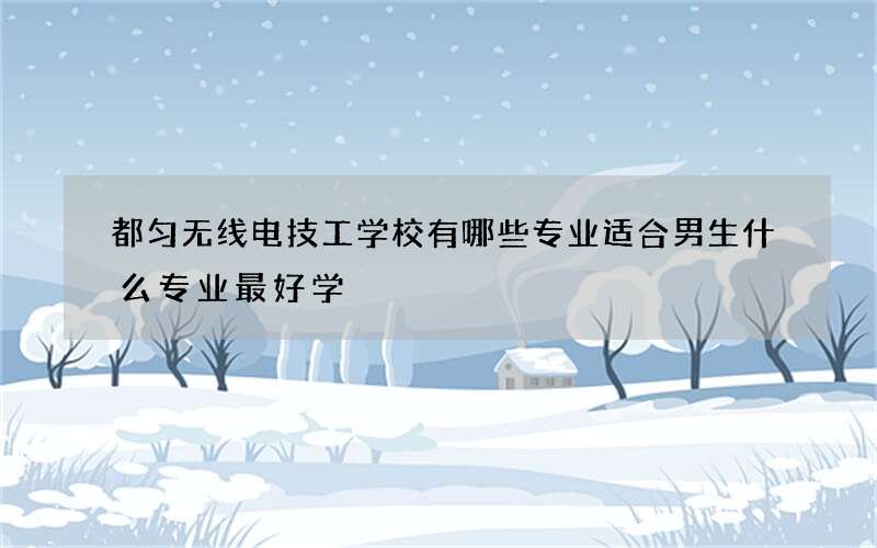 都匀无线电技工学校有哪些专业适合男生什么专业最好学