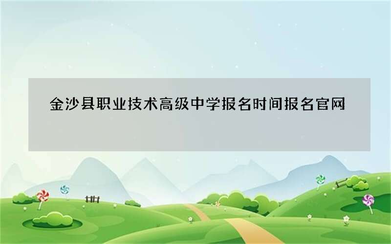 金沙县职业技术高级中学报名时间报名官网