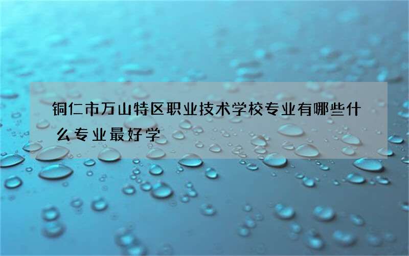 铜仁市万山特区职业技术学校专业有哪些什么专业最好学