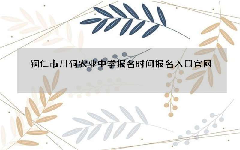 铜仁市川硐农业中学报名时间报名入口官网