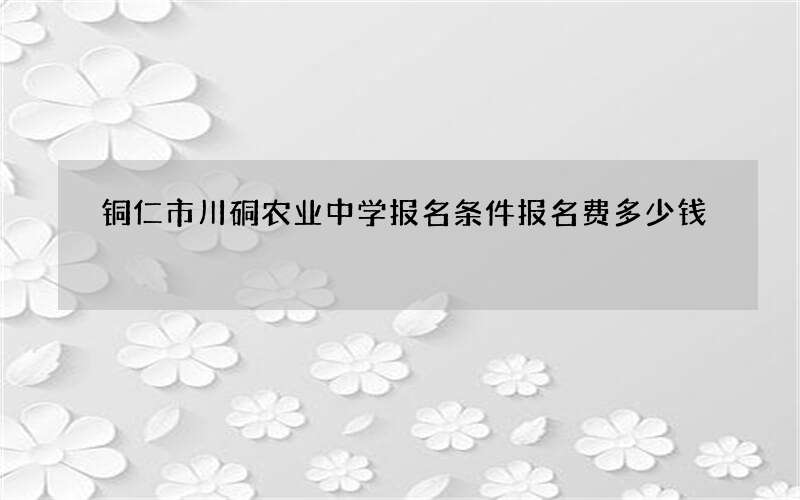 铜仁市川硐农业中学报名条件报名费多少钱