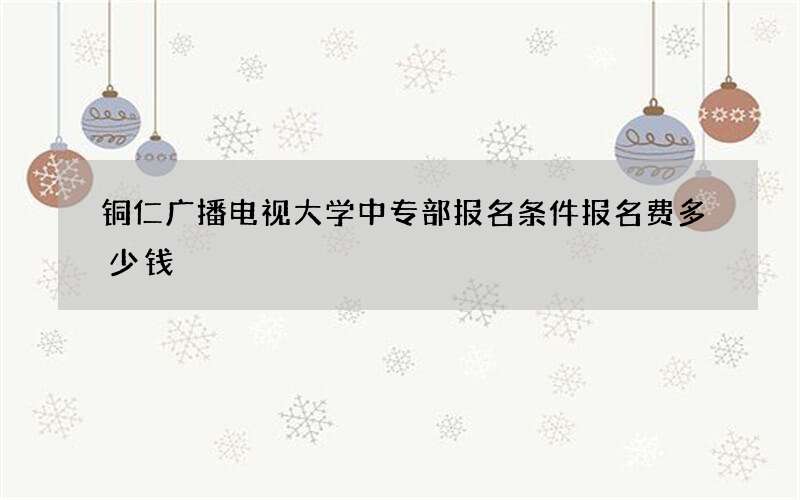 铜仁广播电视大学中专部报名条件报名费多少钱