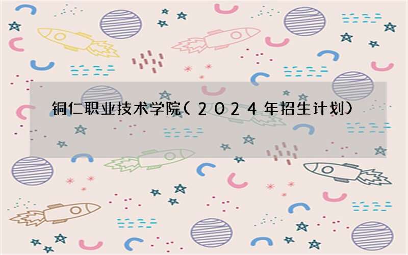 铜仁职业技术学院(2024年招生计划)