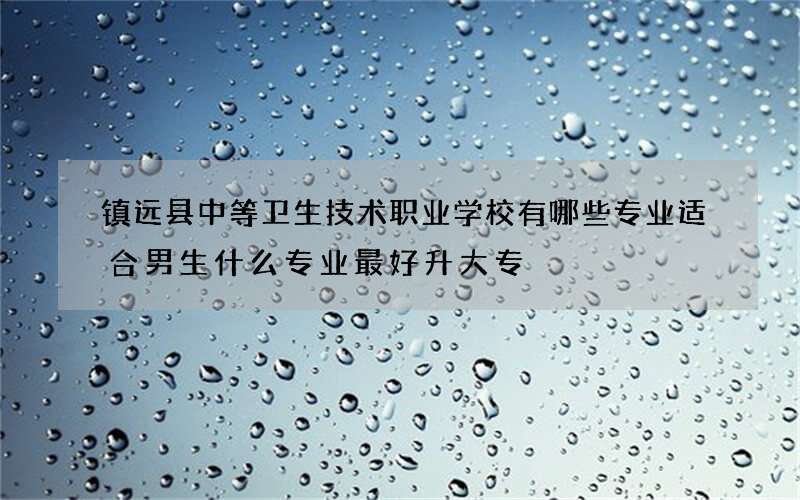 镇远县中等卫生技术职业学校有哪些专业适合男生什么专业最好升大专