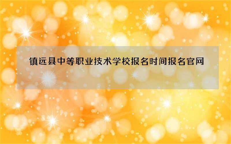 镇远县中等职业技术学校报名时间报名官网