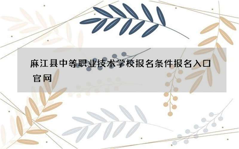 麻江县中等职业技术学校报名条件报名入口官网