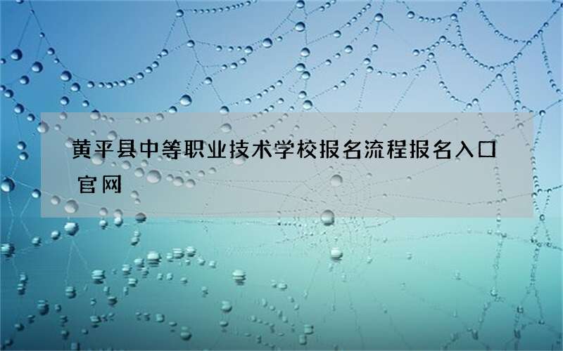 黄平县中等职业技术学校报名流程报名入口官网